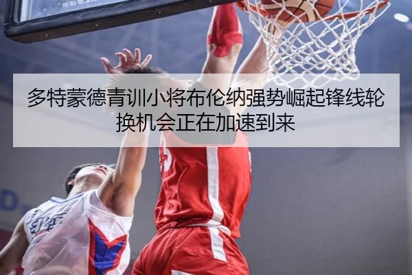 多特蒙德青训小将布伦纳强势崛起锋线轮换机会正在加速到来