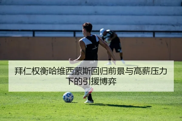 拜仁权衡哈维西蒙斯回归前景与高薪压力下的引援博弈