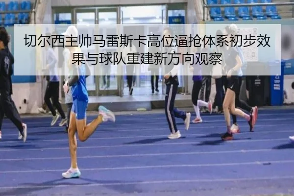 切尔西主帅马雷斯卡高位逼抢体系初步效果与球队重建新方向观察