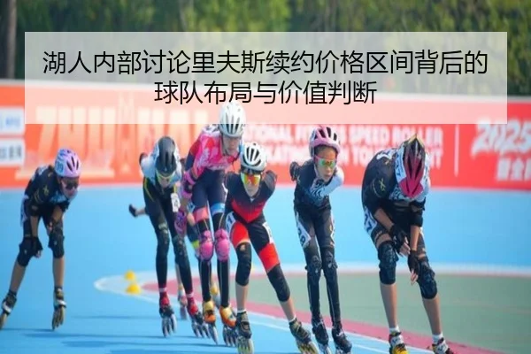 湖人内部讨论里夫斯续约价格区间背后的球队布局与价值判断