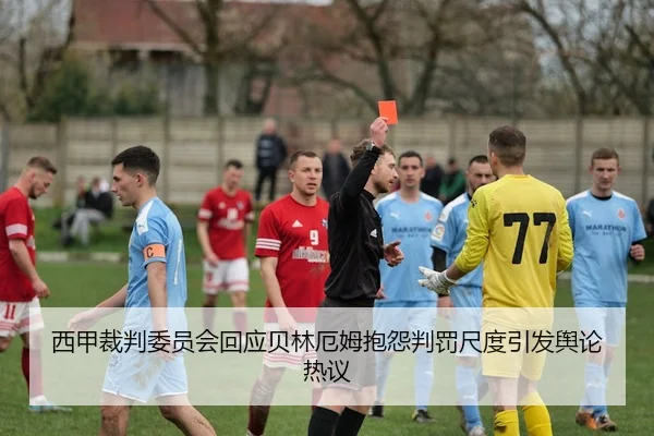 西甲裁判委员会回应贝林厄姆抱怨判罚尺度引发舆论热议