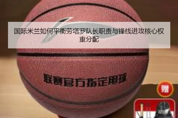 国际米兰如何平衡劳塔罗队长职责与锋线进攻核心权重分配