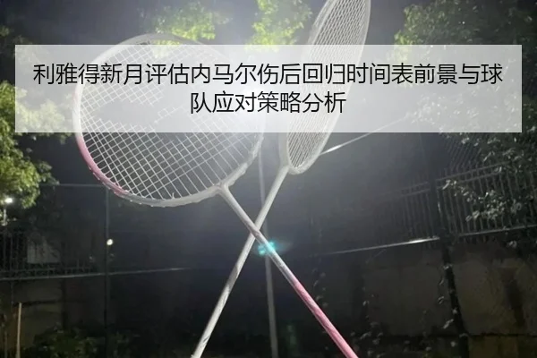 利雅得新月评估内马尔伤后回归时间表前景与球队应对策略分析