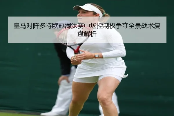 皇马对阵多特欧冠淘汰赛中场控制权争夺全景战术复盘解析 - kaiyun