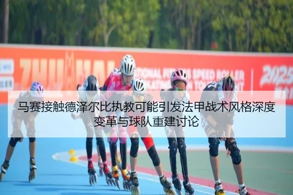 马赛接触德泽尔比执教可能引发法甲战术风格深度变革与球队重建讨论