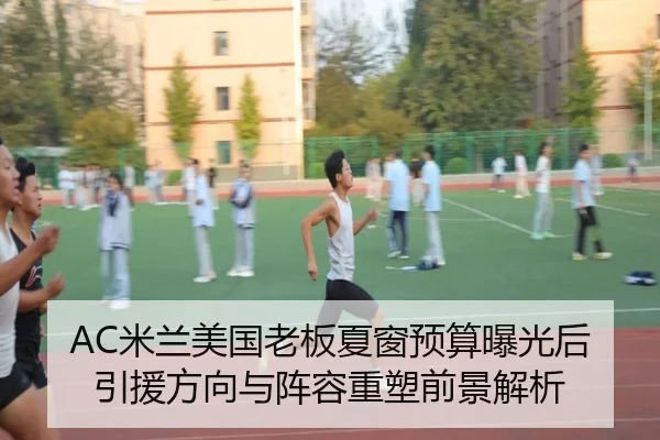 AC米兰美国老板夏窗预算曝光后引援方向与阵容重塑前景解析（kaiyun）