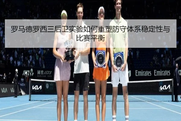 罗马德罗西三后卫实验如何重塑防守体系稳定性与比赛平衡 - kaiyun