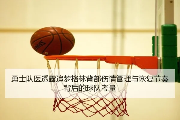勇士队医透露追梦格林背部伤情管理与恢复节奏背后的球队考量 - kaiyun