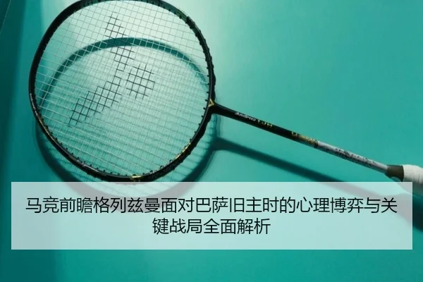 马竞前瞻格列兹曼面对巴萨旧主时的心理博弈与关键战局全面解析 - kaiyun