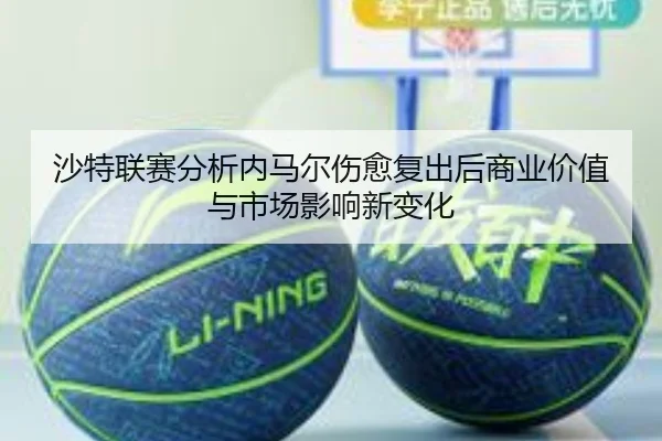 沙特联赛分析内马尔伤愈复出后商业价值与市场影响新变化