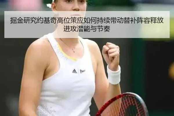 掘金研究约基奇高位策应如何持续带动替补阵容释放进攻潜能与节奏 - kaiyun