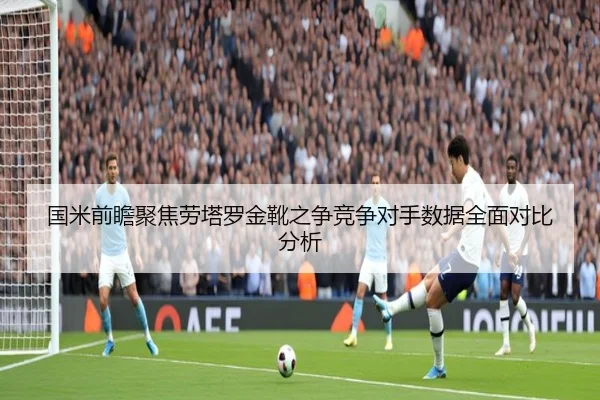 国米前瞻聚焦劳塔罗金靴之争竞争对手数据全面对比分析 - kaiyun