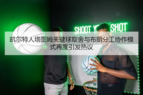 凯尔特人塔图姆关键球取舍与布朗分工协作模式再度引发热议 - kaiyun