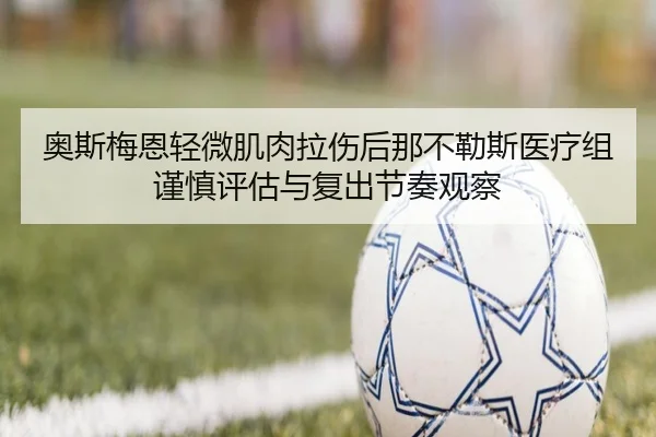 奥斯梅恩轻微肌肉拉伤后那不勒斯医疗组谨慎评估与复出节奏观察 - kaiyun