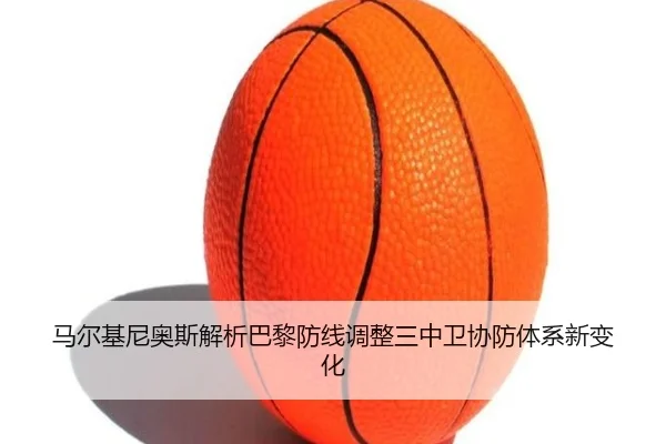 马尔基尼奥斯解析巴黎防线调整三中卫协防体系新变化